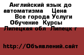 Английский язык до автоматизма. › Цена ­ 1 000 - Все города Услуги » Обучение. Курсы   . Липецкая обл.,Липецк г.